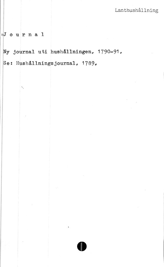  ﻿Lanthushållning
^Journal
Ny journal uti hushållningen» 1790—91#
Se: Hushållningsjournal» 1789#